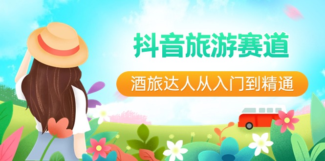 (2024.2.3)抖音旅游赛道酒旅达人从入门到精通：直播+短视频+旅游 未来5年风口