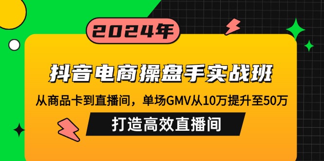 （10.7）抖音电商操盘手实战班：从商品卡到直播间，单场GMV从10万提升至50万，…
