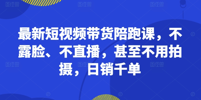 (10.14) 最新短视频带货陪跑课，不露脸、不直播，甚至不用拍摄，日销千单