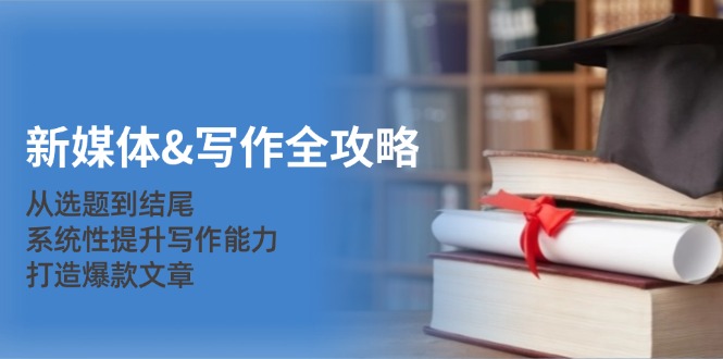 (10.10) 新媒体&写作全攻略：从选题到结尾，系统性提升写作能力，打造爆款文章