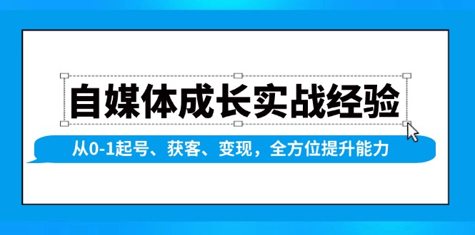 （1.15）自媒体成长实战经验，从0-1起号、获客、变现，全方位提升能力