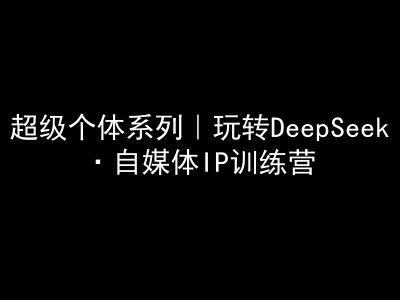 （3.8）超级个体系列，玩转DeepSeek·自媒体IP训练营，deepseek教程