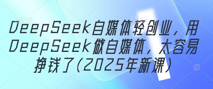 (5.1)DeepSeek自媒体轻创业，用DeepSeek做自媒体，太容易挣钱了(2025年新课)