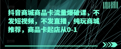 （4.26）抖音商城商品卡流量爆破课，不发短视频，不发直播，纯玩商城推荐，商品卡起店从0-1