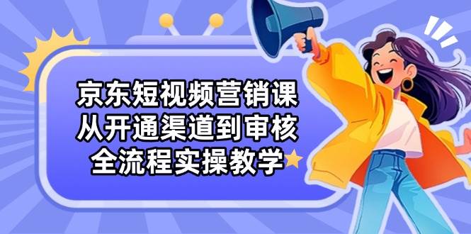 （4.22）京东短视频营销课：从开通渠道到审核，全流程实操教学