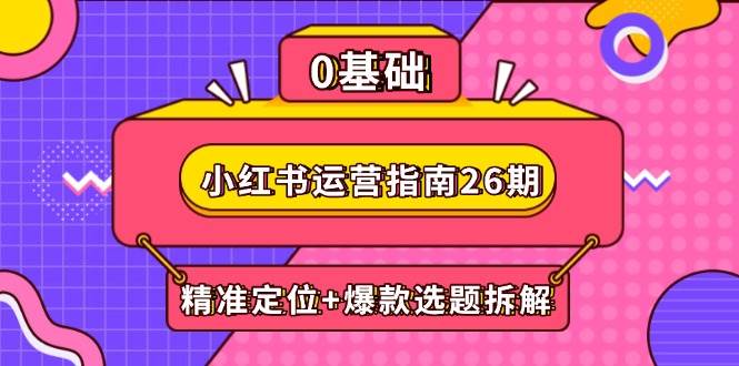 （5.21）小红书运营指南26期：精准定位+爆款选题拆解,DeepSeek辅助创作与电商变现