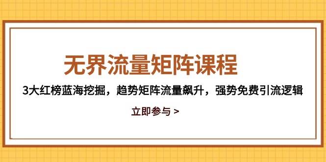 （5.16）无界流量矩阵课程，3大红榜蓝海挖掘，趋势矩阵流量飙升，强势免费引流逻辑