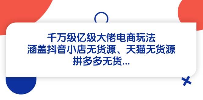 （5.4）千万级亿级大佬电商玩法：涵盖抖音小店无货源、天猫无货源、拼多多无货