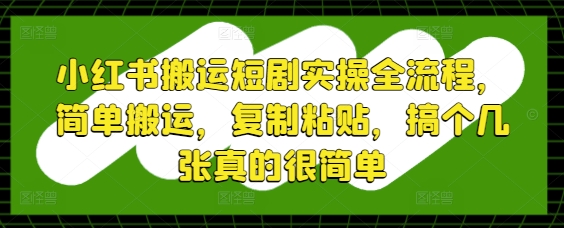 （5.7）小红书搬运短剧实操全流程，简单搬运，复制粘贴，搞个几张真的很简单