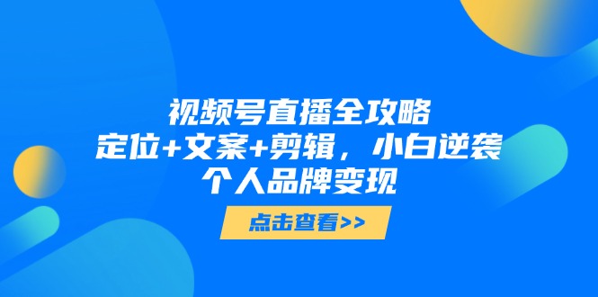 （5.20）视频号直播全攻略，定位+文案+剪辑，小白逆袭个人品牌变现
