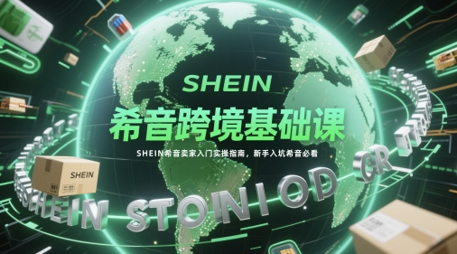 （5.20）希音跨境基础课，SHEIN希音卖家入门实操指南，新手入坑希音必看