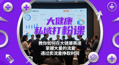 （5.19）大健康私域打粉课，​教你如何在大健康赛道，掌握大量的流量，通过卖流量挣取利润