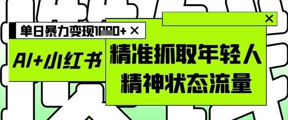 （5.9）AI+小红书图文，精准抓取年轻人精神状态流量，单日暴力变现多张