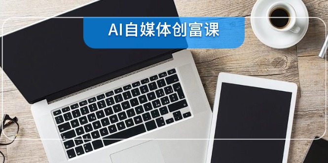 （6.9）AI自媒体创富课，账号准备到直播带货，零基础22项技能速成