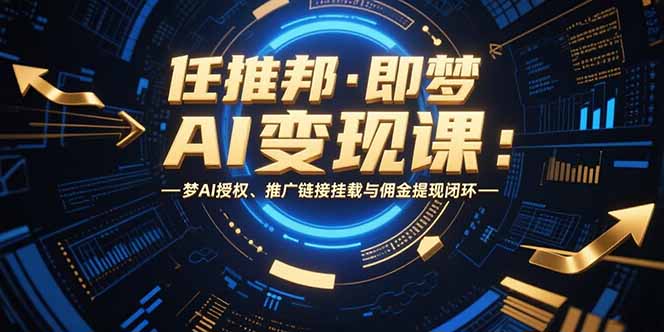 （7.26）任推邦·即梦AI变现课：梦AI授权、推广链接挂载与佣金提现闭环