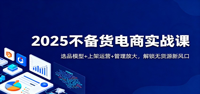 （11.18）2025不备货电商实战课：选品模型+上架运营+管理放大，解锁无货源新风口