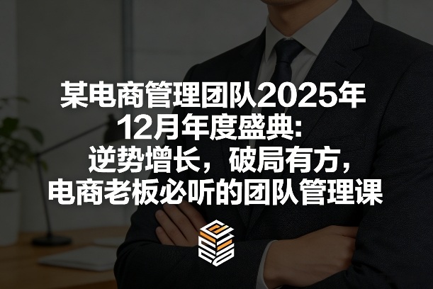 （26.2.24）某电商管理团队2025年12月年度盛典：逆势增长，破局有方，电商老板必听的团队管理课
